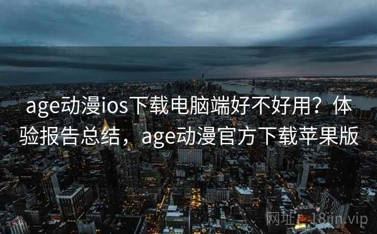age动漫ios下载电脑端好不好用？体验报告总结，age动漫官方下载苹果版