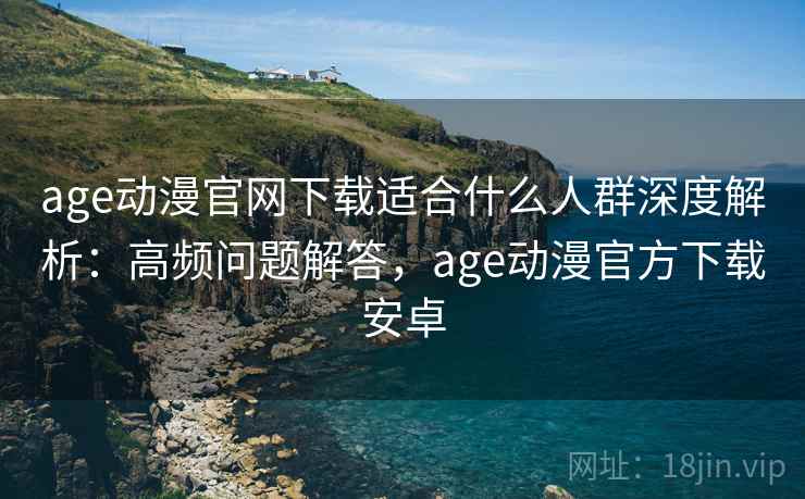 age动漫官网下载适合什么人群深度解析：高频问题解答，age动漫官方下载安卓