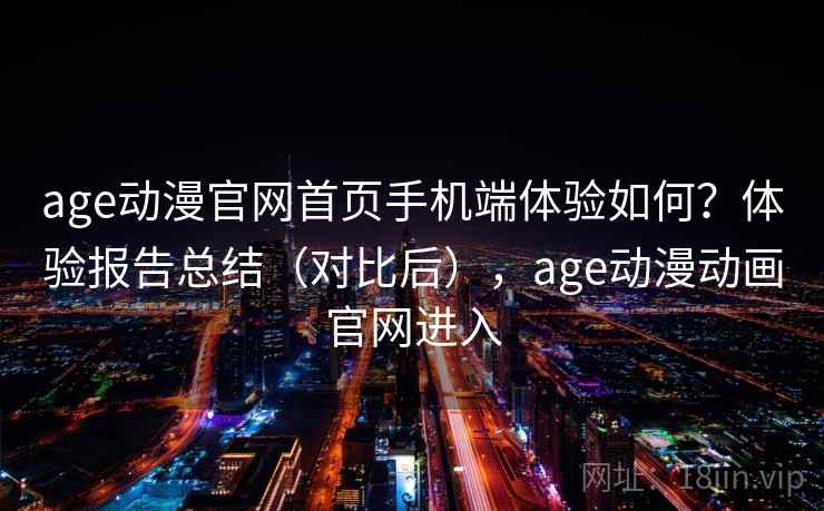 age动漫官网首页手机端体验如何？体验报告总结（对比后），age动漫动画官网进入