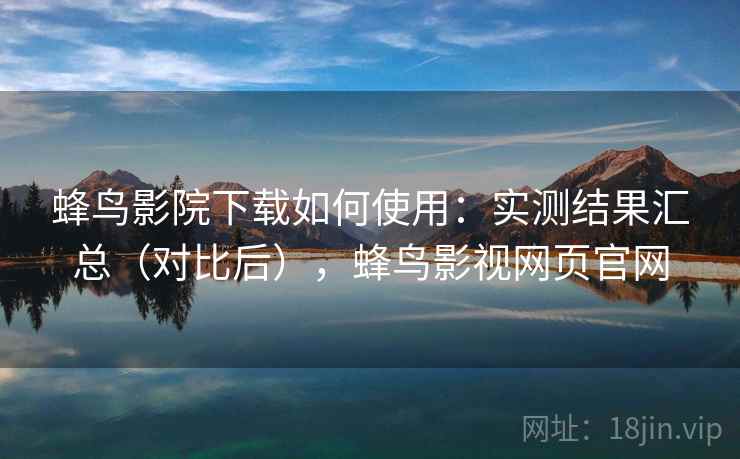 蜂鸟影院下载如何使用：实测结果汇总（对比后），蜂鸟影视网页官网