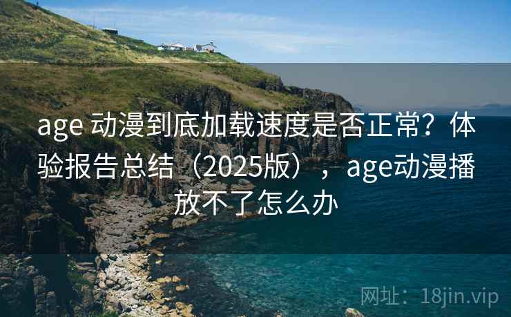 age 动漫到底加载速度是否正常？体验报告总结（2025版），age动漫播放不了怎么办
