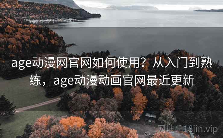 age动漫网官网如何使用？从入门到熟练，age动漫动画官网最近更新