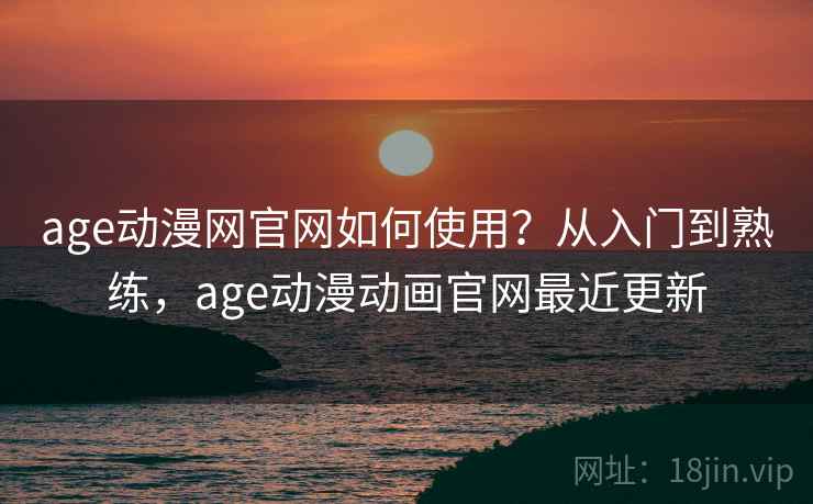 age动漫网官网如何使用？从入门到熟练，age动漫动画官网最近更新
