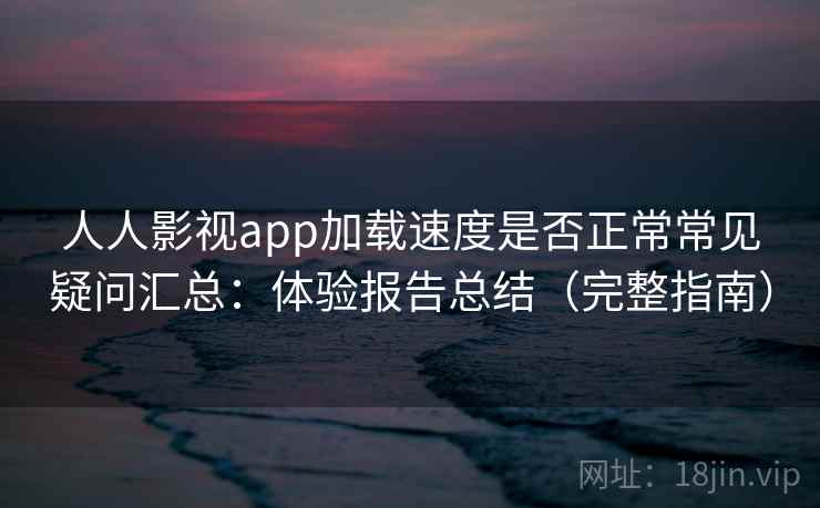 人人影视app加载速度是否正常常见疑问汇总：体验报告总结（完整指南）