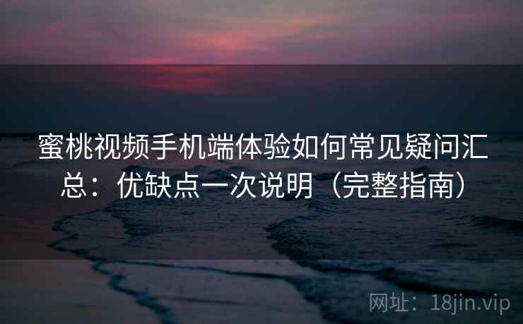 蜜桃视频手机端体验如何常见疑问汇总：优缺点一次说明（完整指南）