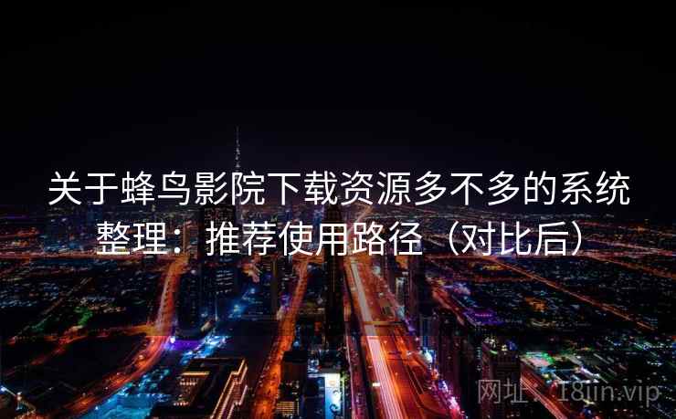 关于蜂鸟影院下载资源多不多的系统整理：推荐使用路径（对比后）