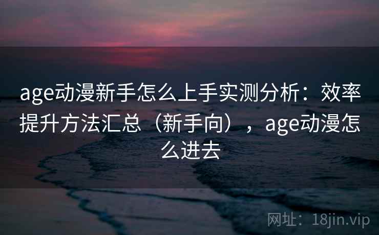 age动漫新手怎么上手实测分析：效率提升方法汇总（新手向），age动漫怎么进去