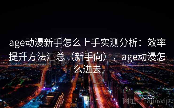 age动漫新手怎么上手实测分析：效率提升方法汇总（新手向），age动漫怎么进去