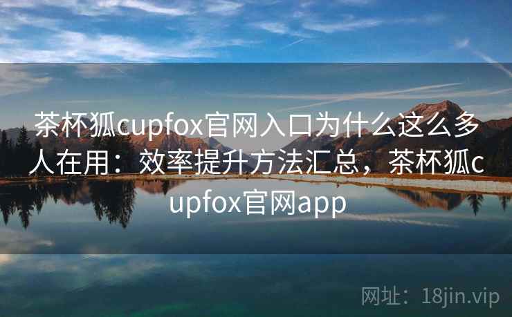 茶杯狐cupfox官网入口为什么这么多人在用：效率提升方法汇总，茶杯狐cupfox官网app