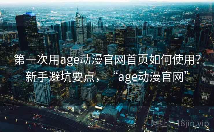 第一次用age动漫官网首页如何使用？新手避坑要点，“age动漫官网”