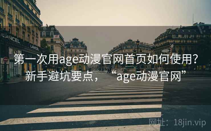第一次用age动漫官网首页如何使用？新手避坑要点，“age动漫官网”