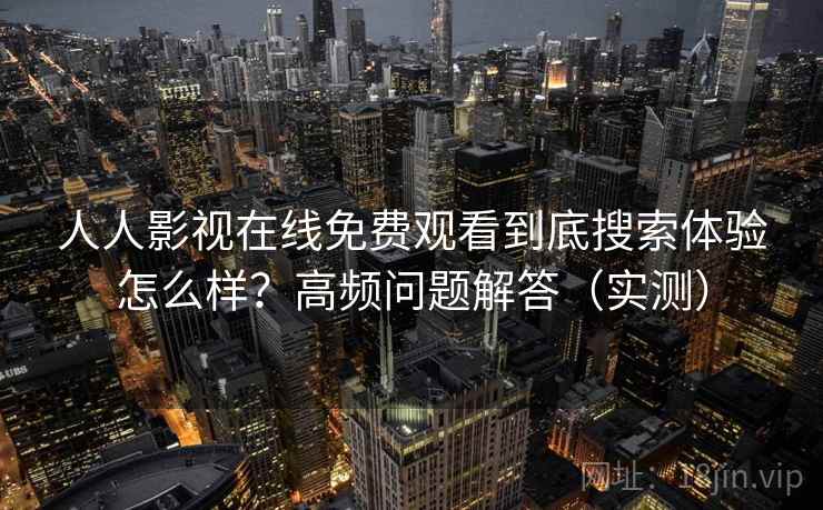 人人影视在线免费观看到底搜索体验怎么样？高频问题解答（实测）