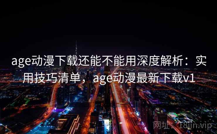 age动漫下载还能不能用深度解析：实用技巧清单，age动漫最新下载v1