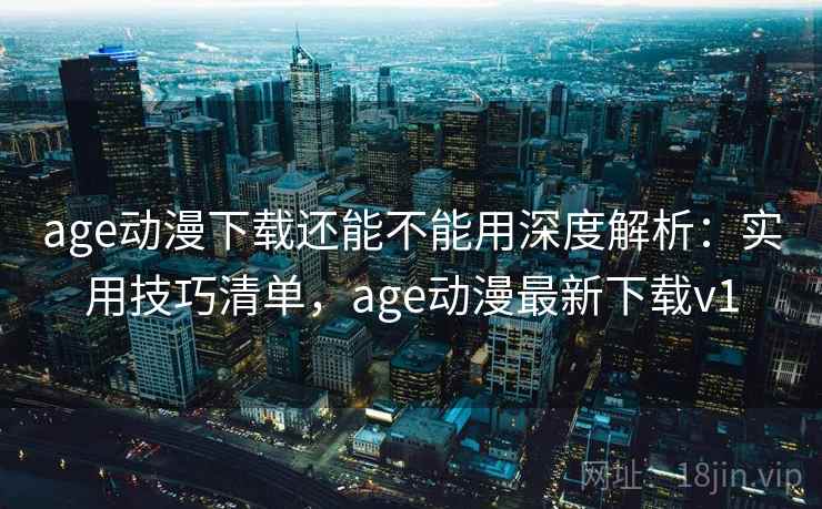 age动漫下载还能不能用深度解析：实用技巧清单，age动漫最新下载v1