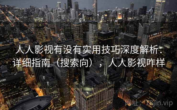 人人影视有没有实用技巧深度解析：详细指南（搜索向），人人影视咋样