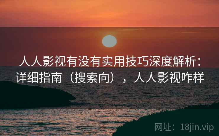 人人影视有没有实用技巧深度解析：详细指南（搜索向），人人影视咋样