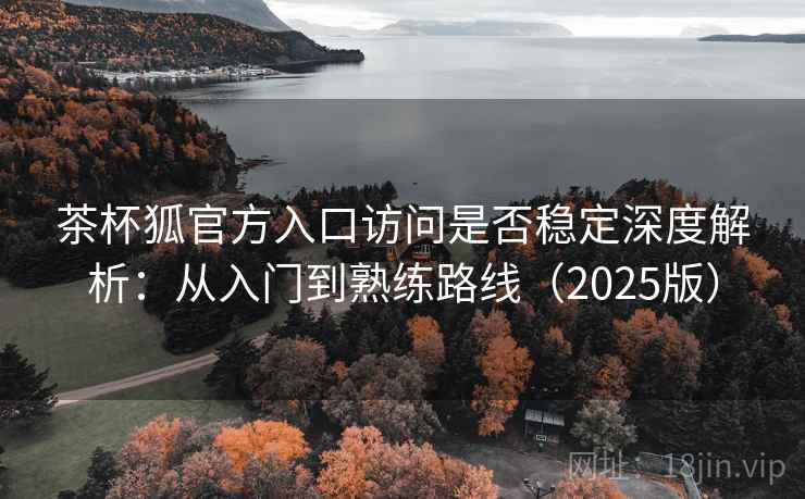 茶杯狐官方入口访问是否稳定深度解析：从入门到熟练路线（2025版）