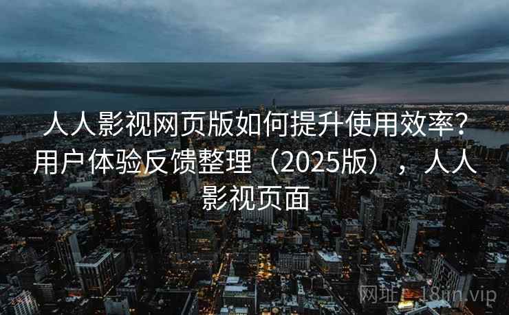 人人影视网页版如何提升使用效率？用户体验反馈整理（2025版），人人影视页面