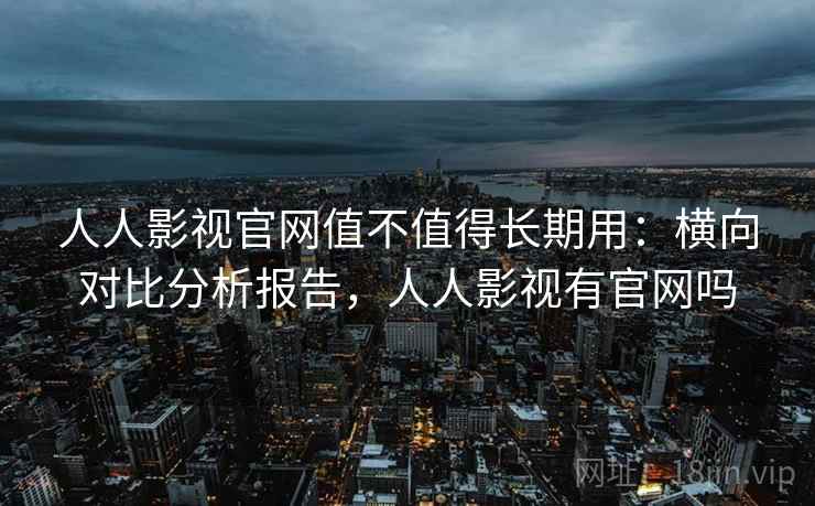 人人影视官网值不值得长期用：横向对比分析报告，人人影视有官网吗