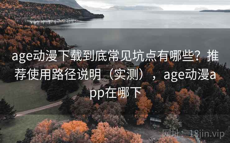 age动漫下载到底常见坑点有哪些？推荐使用路径说明（实测），age动漫app在哪下