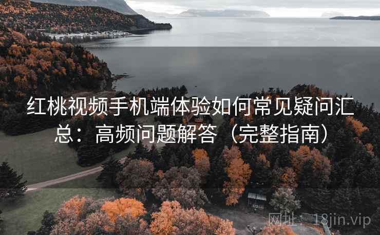 红桃视频手机端体验如何常见疑问汇总：高频问题解答（完整指南）