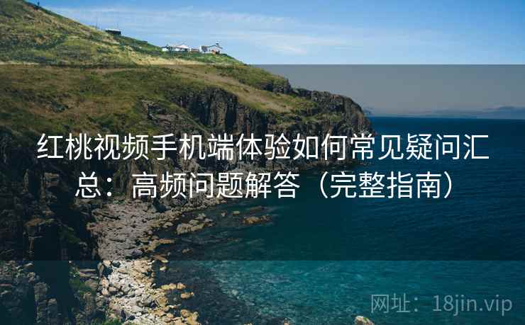 红桃视频手机端体验如何常见疑问汇总：高频问题解答（完整指南）