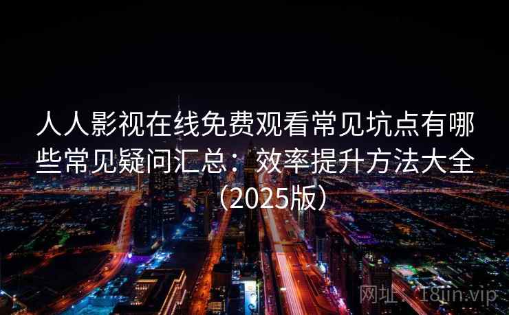 人人影视在线免费观看常见坑点有哪些常见疑问汇总：效率提升方法大全（2025版）