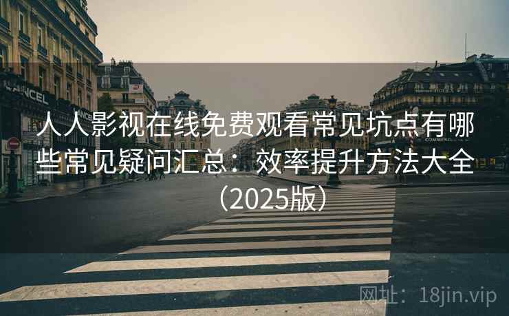 人人影视在线免费观看常见坑点有哪些常见疑问汇总：效率提升方法大全（2025版）