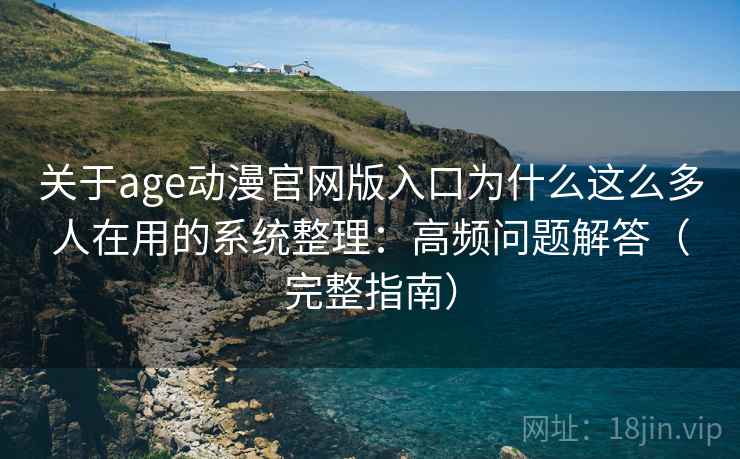 关于age动漫官网版入口为什么这么多人在用的系统整理：高频问题解答（完整指南）