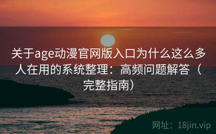 关于age动漫官网版入口为什么这么多人在用的系统整理：高频问题解答（完整指南）