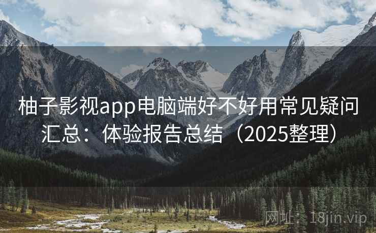 柚子影视app电脑端好不好用常见疑问汇总：体验报告总结（2025整理）