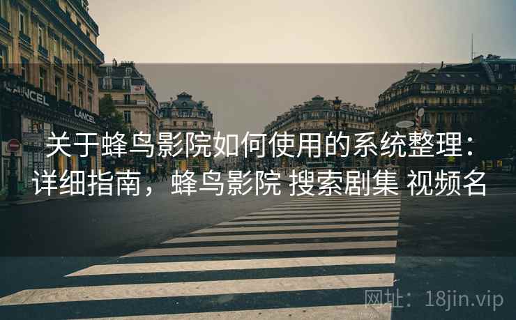 关于蜂鸟影院如何使用的系统整理：详细指南，蜂鸟影院 搜索剧集 视频名