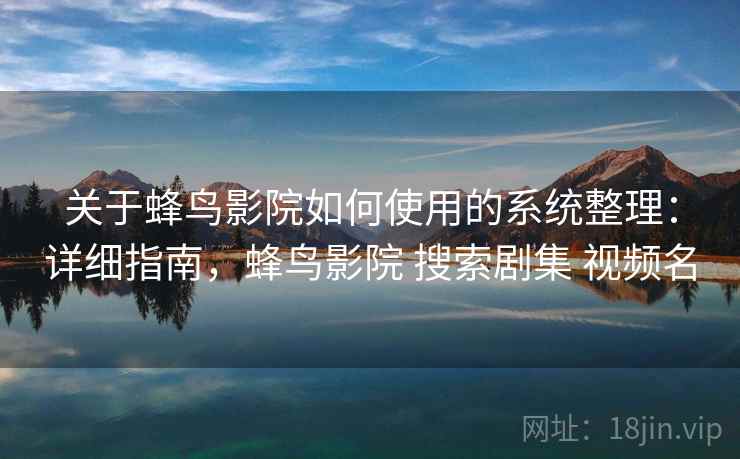 关于蜂鸟影院如何使用的系统整理：详细指南，蜂鸟影院 搜索剧集 视频名
