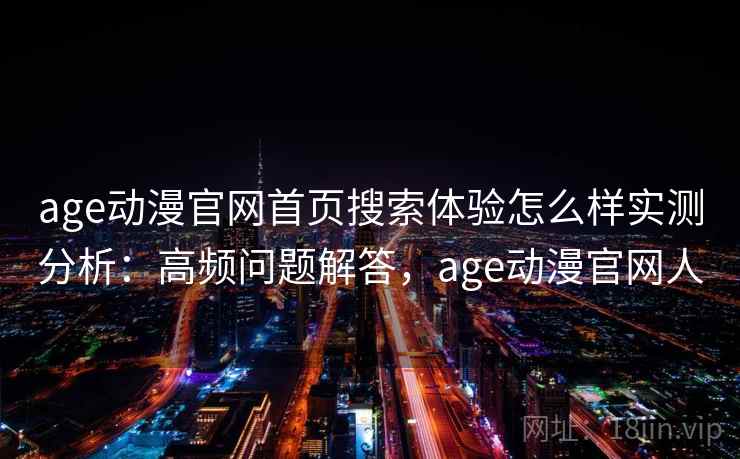 age动漫官网首页搜索体验怎么样实测分析：高频问题解答，age动漫官网人