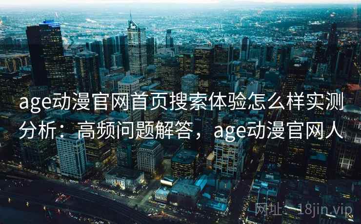 age动漫官网首页搜索体验怎么样实测分析：高频问题解答，age动漫官网人