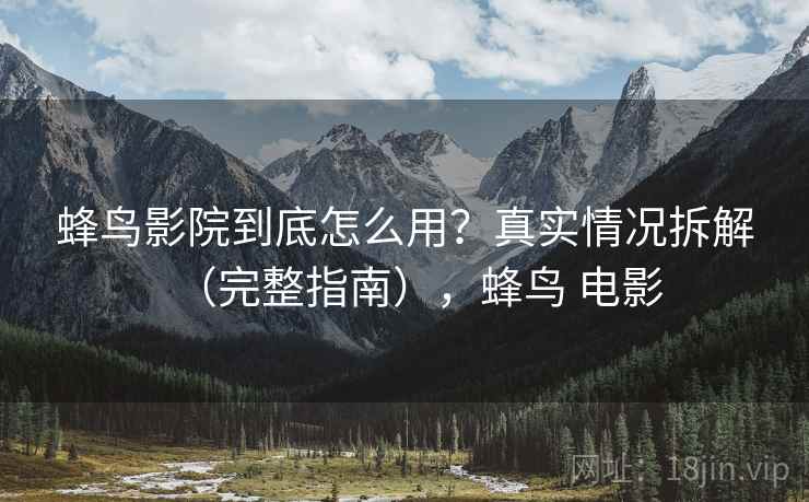 蜂鸟影院到底怎么用？真实情况拆解（完整指南），蜂鸟 电影