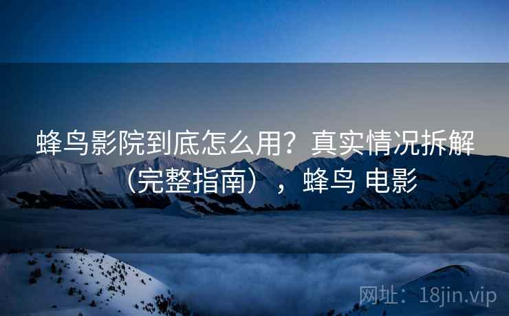 蜂鸟影院到底怎么用？真实情况拆解（完整指南），蜂鸟 电影