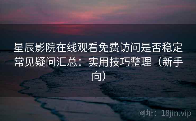 星辰影院在线观看免费访问是否稳定常见疑问汇总：实用技巧整理（新手向）