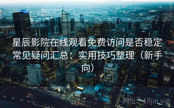 星辰影院在线观看免费访问是否稳定常见疑问汇总：实用技巧整理（新手向）