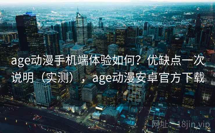 age动漫手机端体验如何？优缺点一次说明（实测），age动漫安卓官方下载