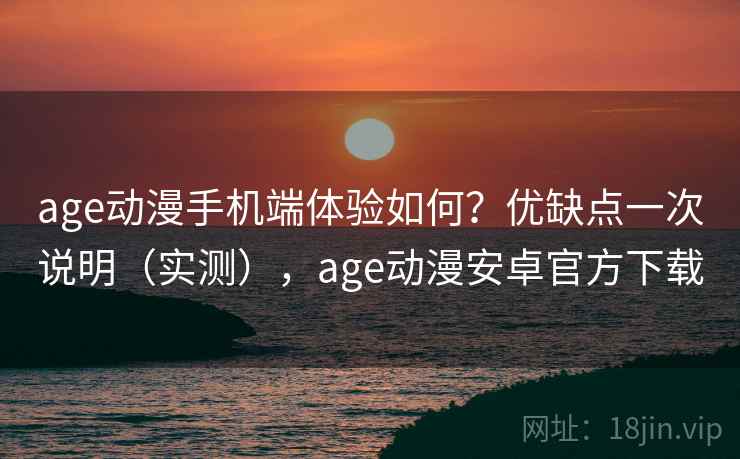 age动漫手机端体验如何？优缺点一次说明（实测），age动漫安卓官方下载