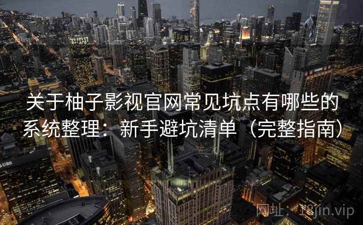 关于柚子影视官网常见坑点有哪些的系统整理：新手避坑清单（完整指南）