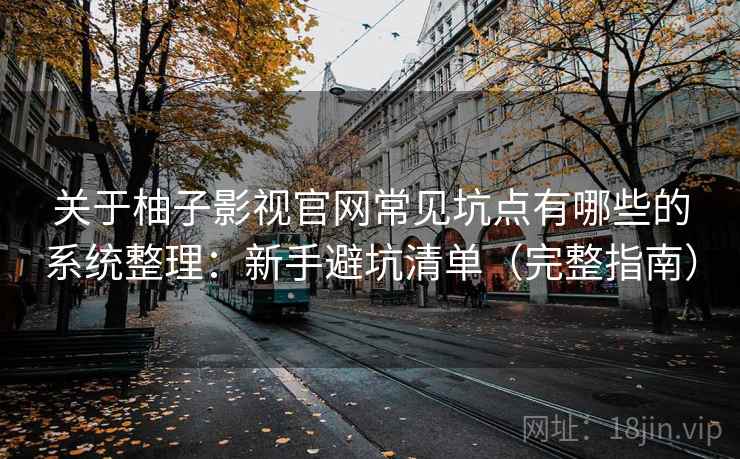 关于柚子影视官网常见坑点有哪些的系统整理：新手避坑清单（完整指南）
