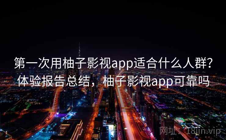第一次用柚子影视app适合什么人群？体验报告总结，柚子影视app可靠吗