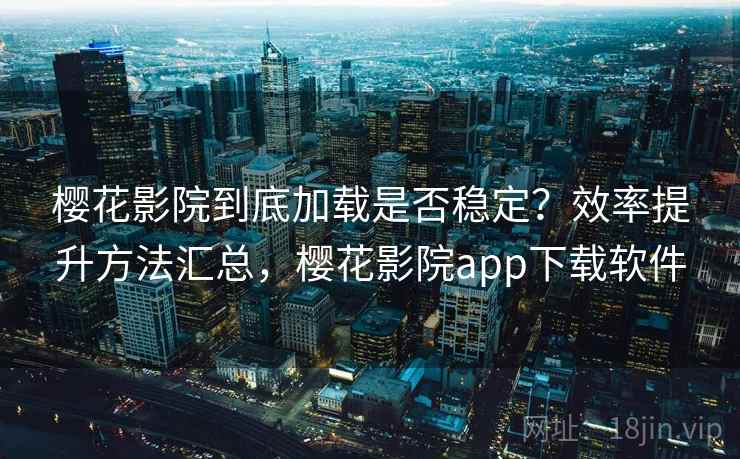 樱花影院到底加载是否稳定？效率提升方法汇总，樱花影院app下载软件