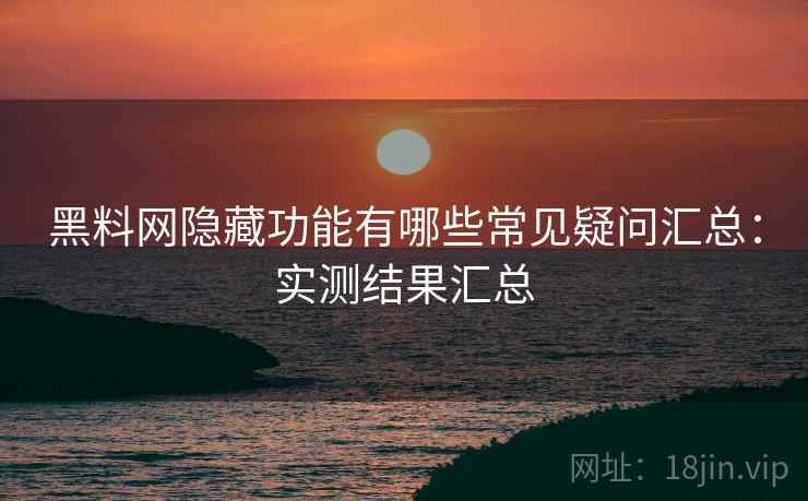 黑料网隐藏功能有哪些常见疑问汇总：实测结果汇总