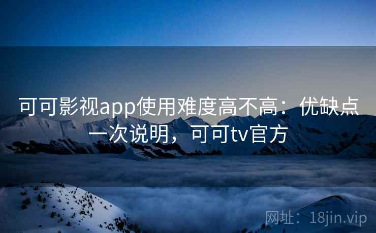 可可影视app使用难度高不高：优缺点一次说明，可可tv官方