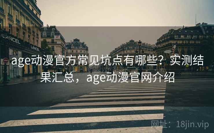 age动漫官方常见坑点有哪些？实测结果汇总，age动漫官网介绍