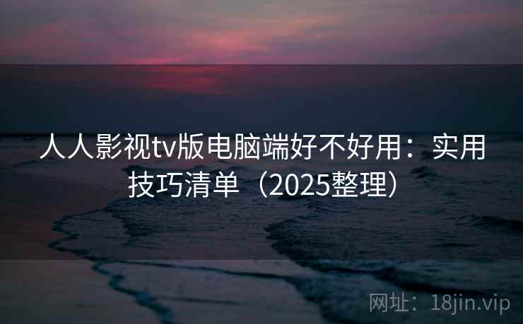 人人影视tv版电脑端好不好用：实用技巧清单（2025整理）