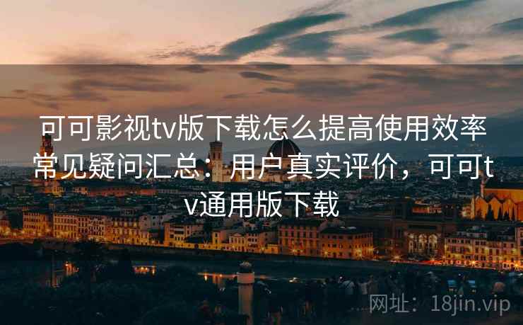 可可影视tv版下载怎么提高使用效率常见疑问汇总：用户真实评价，可可tv通用版下载